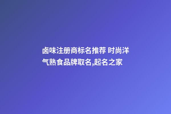 卤味注册商标名推荐 时尚洋气熟食品牌取名,起名之家-第1张-商标起名-玄机派